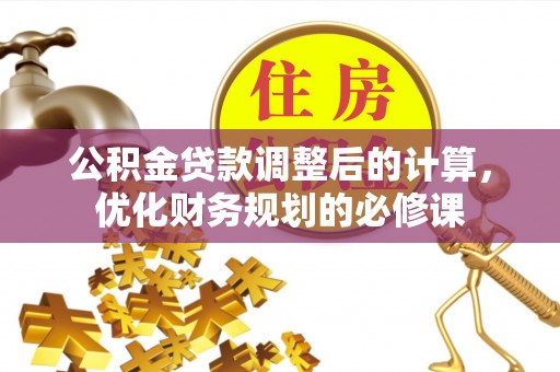 镇巴公积金贷款调整后的计算，优化财务规划的必修课