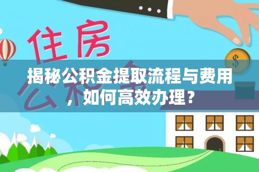 镇巴揭秘公积金提取流程与费用，如何高效办理？