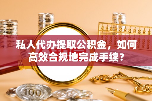 镇巴私人代办提取公积金，如何高效合规地完成手续？