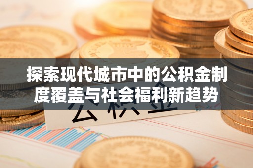 镇巴探索现代城市中的公积金制度覆盖与社会福利新趋势