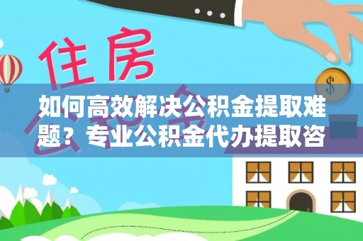 镇巴如何高效解决公积金提取难题？专业公积金代办提取咨询服务来助力