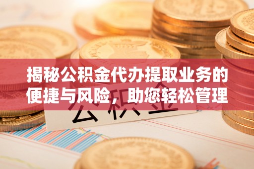 镇巴揭秘公积金代办提取业务的便捷与风险，助您轻松管理财务