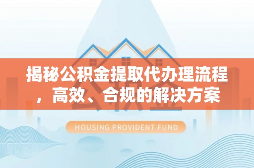 镇巴揭秘公积金提取代办理流程，高效、合规的解决方案