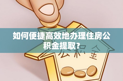 镇巴如何便捷高效地办理住房公积金提取？
